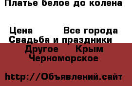 Платье белое до колена › Цена ­ 800 - Все города Свадьба и праздники » Другое   . Крым,Черноморское